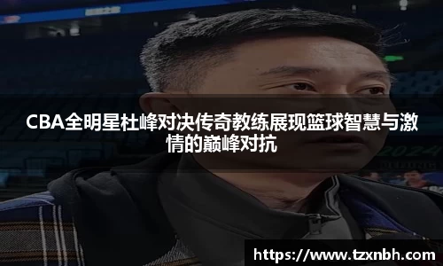 CBA全明星杜峰对决传奇教练展现篮球智慧与激情的巅峰对抗