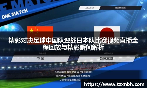 精彩对决足球中国队迎战日本队比赛视频直播全程回放与精彩瞬间解析
