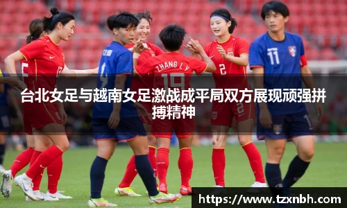 台北女足与越南女足激战成平局双方展现顽强拼搏精神