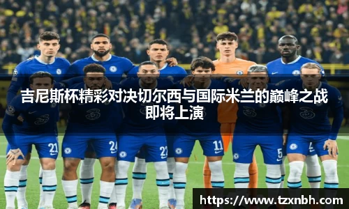 吉尼斯杯精彩对决切尔西与国际米兰的巅峰之战即将上演